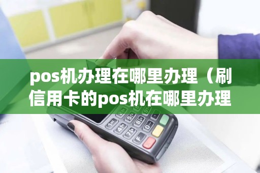 pos机办理在哪里办理（刷信用卡的pos机在哪里办理）