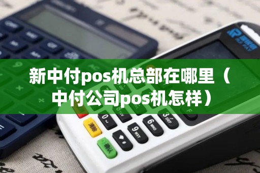 新中付pos机总部在哪里（中付公司pos机怎样）