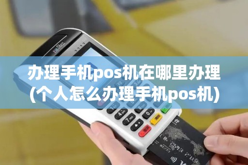 办理手机pos机在哪里办理(个人怎么办理手机pos机)
