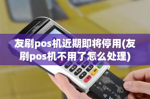 友刷pos机近期即将停用(友刷pos机不用了怎么处理)