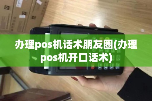 办理pos机话术朋友圈(办理pos机开口话术)