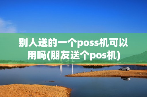 别人送的一个poss机可以用吗(朋友送个pos机)