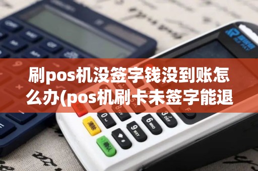 刷pos机没签字钱没到账怎么办(pos机刷卡未签字能退吗)