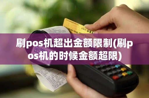 刷pos机超出金额限制(刷pos机的时候金额超限)