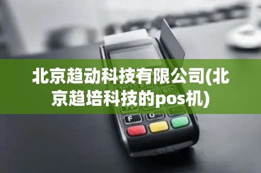 北京趋动科技有限公司(北京趋培科技的pos机)