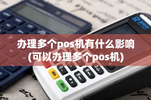 办理多个pos机有什么影响(可以办理多个pos机)