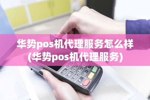 华势pos机代理服务怎么样(华势pos机代理服务)