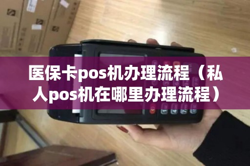 医保卡pos机办理流程（私人pos机在哪里办理流程）