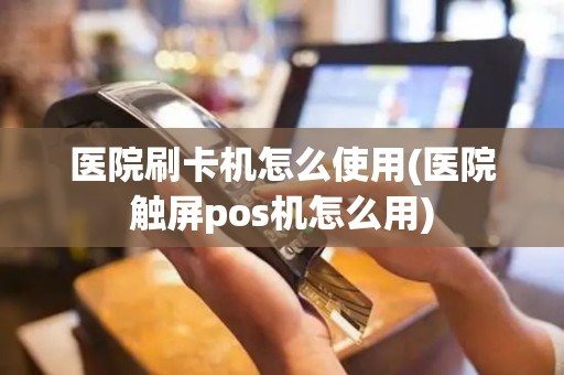 医院刷卡机怎么使用(医院触屏pos机怎么用)