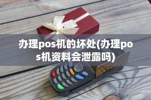 办理pos机的坏处(办理pos机资料会泄露吗)