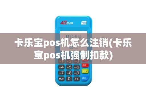 卡乐宝pos机怎么注销(卡乐宝pos机强制扣款)