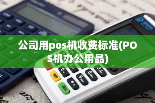 公司用pos机收费标准(POS机办公用品)