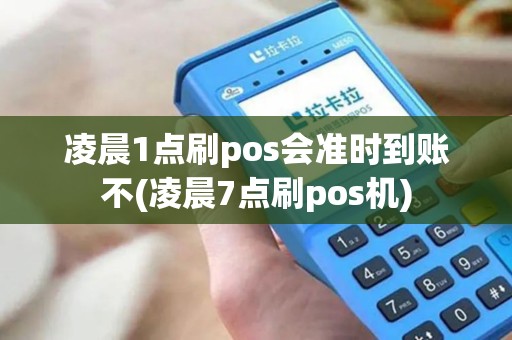 凌晨1点刷pos会准时到账不(凌晨7点刷pos机)