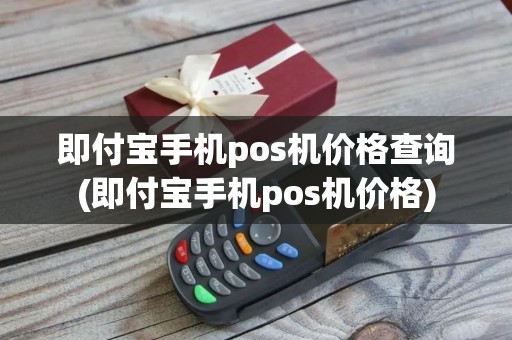 即付宝手机pos机价格查询(即付宝手机pos机价格)