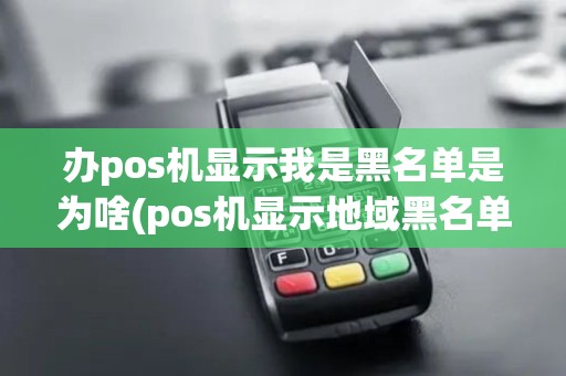 办pos机显示我是黑名单是为啥(pos机显示地域黑名单)