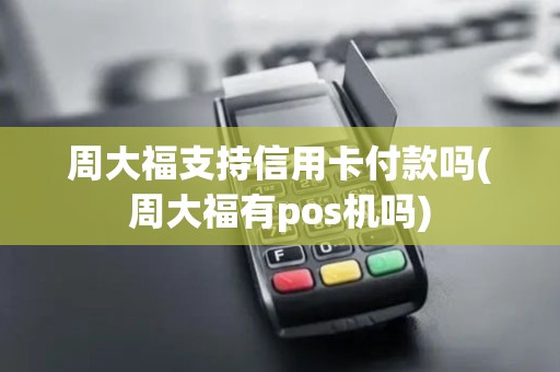 周大福支持信用卡付款吗(周大福有pos机吗)