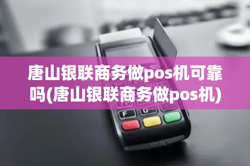 唐山银联商务做pos机可靠吗(唐山银联商务做pos机)