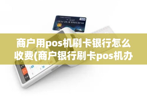商户用pos机刷卡银行怎么收费(商户银行刷卡pos机办理)