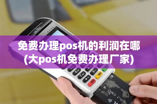 免费办理pos机的利润在哪(大pos机免费办理厂家)