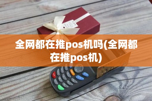 全网都在推pos机吗(全网都在推pos机) 全网都在推pos机吗(全网都在推pos机)