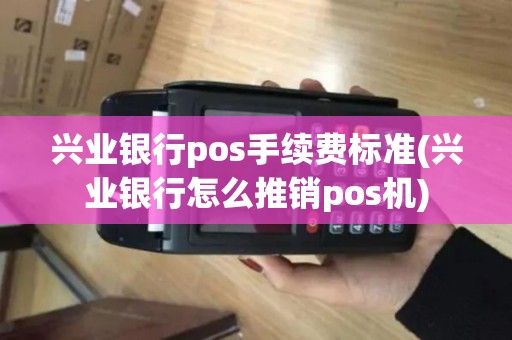 兴业银行pos手续费标准(兴业银行怎么推销pos机) 兴业银行pos手续费标准(兴业银行怎么推销pos机)