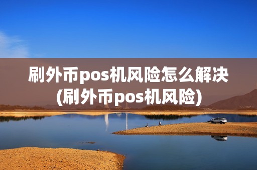 刷外币pos机风险怎么解决(刷外币pos机风险) 刷外币pos机风险怎么解决(刷外币pos机风险)