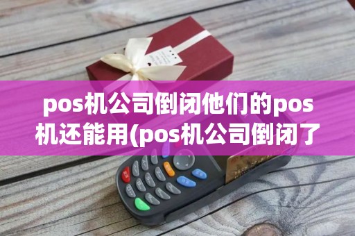 pos机公司倒闭他们的pos机还能用(pos机公司倒闭了的话,划得钱能到账吗)