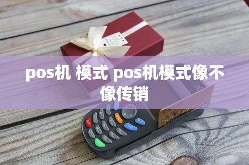 pos机 模式 pos机模式像不像传销